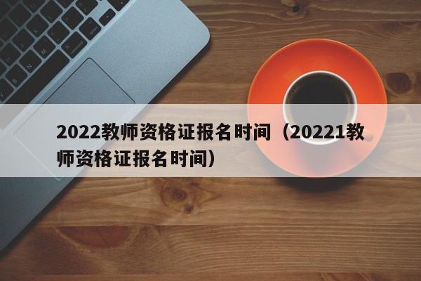 2022教师资格证报名时间（20221教师资格证报名时间）