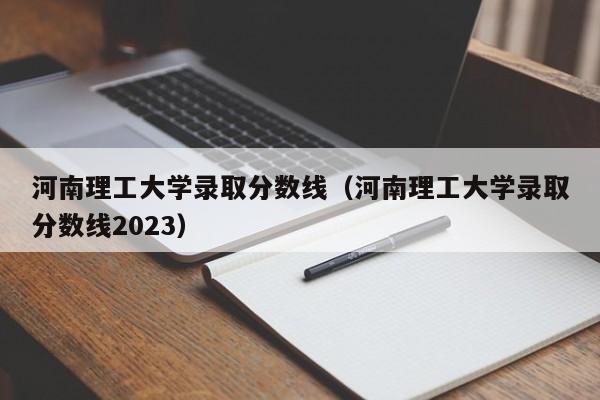 河南理工大学录取分数线（河南理工大学录取分数线2023）