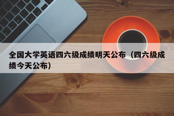 全国大学英语四六级成绩明天公布（四六级成绩今天公布）