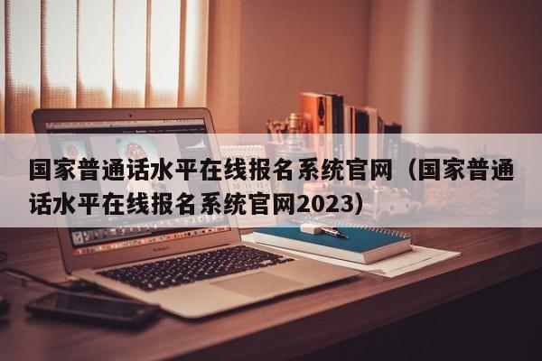 国家普通话水平在线报名系统官网（国家普通话水平在线报名系统官网2023）