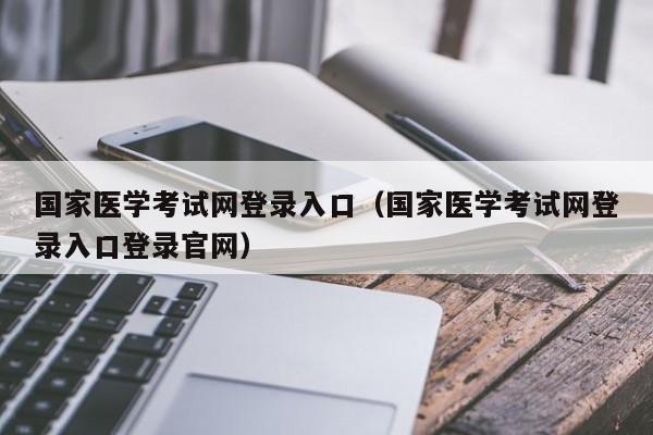 国家医学考试网登录入口（国家医学考试网登录入口登录官网）