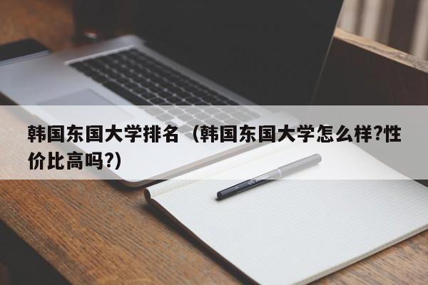 韩国东国大学排名（韩国东国大学怎么样?性价比高吗?）