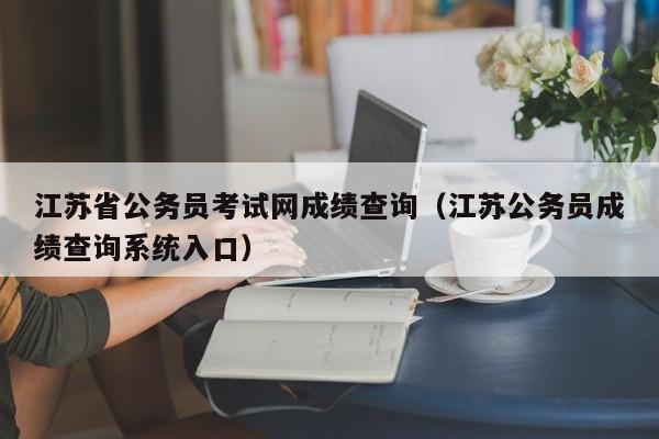 江苏省公务员考试网成绩查询（江苏公务员成绩查询系统入口）