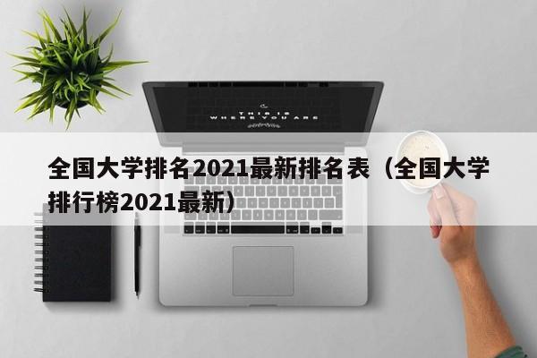 全国大学排名2021最新排名表（全国大学排行榜2021最新）