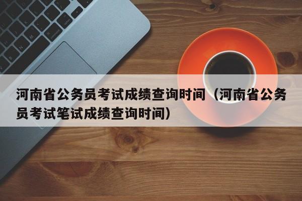 河南省公务员考试成绩查询时间（河南省公务员考试笔试成绩查询时间）