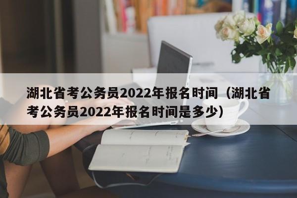 湖北省考公务员2022年报名时间（湖北省考公务员2022年报名时间是多少）