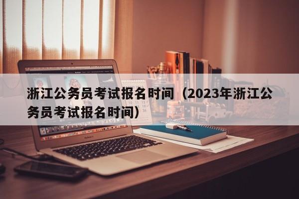 浙江公务员考试报名时间（2023年浙江公务员考试报名时间）