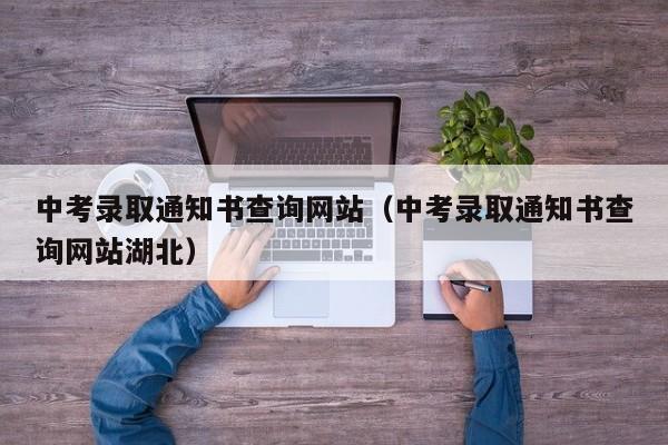 中考录取通知书查询网站（中考录取通知书查询网站湖北）