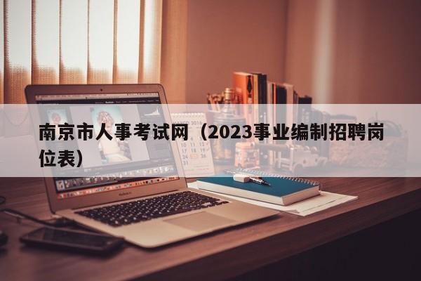 南京市人事考试网（2023事业编制招聘岗位表）