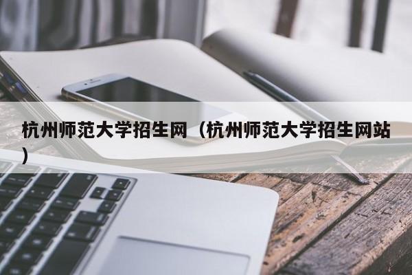 杭州师范大学招生网（杭州师范大学招生网站）