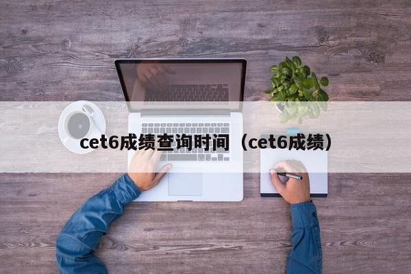 cet6成绩查询时间（cet6成绩）