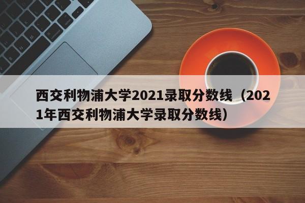 西交利物浦大学2021录取分数线（2021年西交利物浦大学录取分数线）