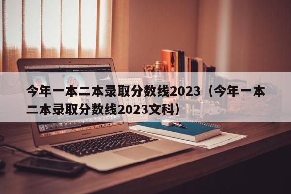 今年一本二本录取分数线2023（今年一本二本录取分数线2023文科）