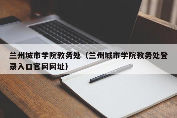 兰州城市学院教务处（兰州城市学院教务处登录入口官网网址）