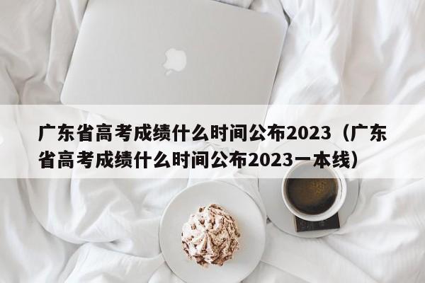 广东省高考成绩什么时间公布2023（广东省高考成绩什么时间公布2023一本线）