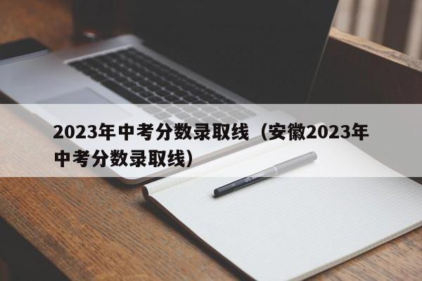 2023年中考分数录取线（安徽2023年中考分数录取线）