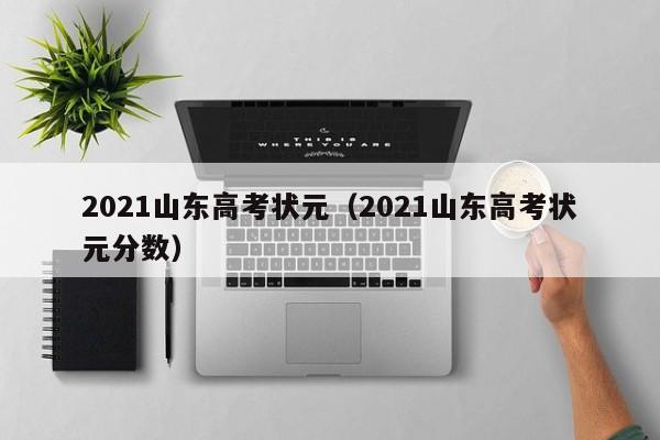 2021山东高考状元（2021山东高考状元分数）