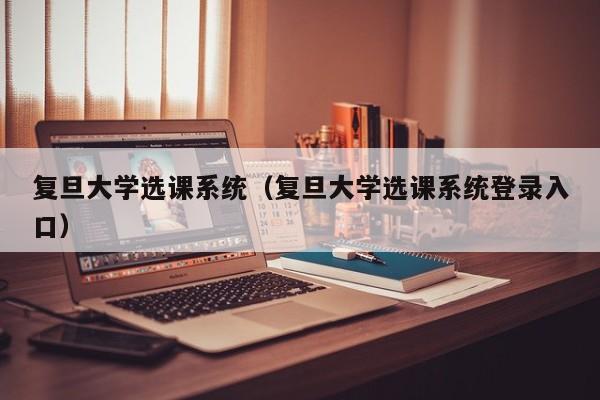 复旦大学选课系统（复旦大学选课系统登录入口）