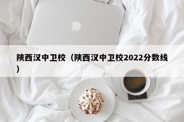 陕西汉中卫校（陕西汉中卫校2022分数线）