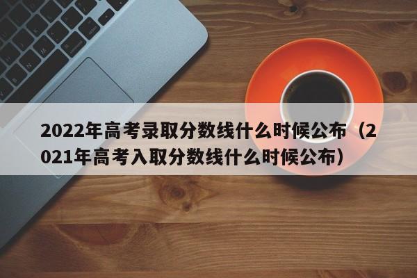 2022年高考录取分数线什么时候公布（2021年高考入取分数线什么时候公布）