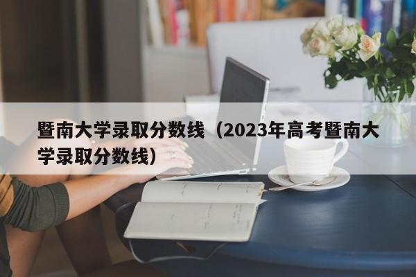 暨南大学录取分数线（2023年高考暨南大学录取分数线）