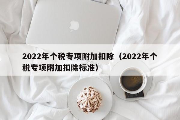 2022年个税专项附加扣除（2022年个税专项附加扣除标准）