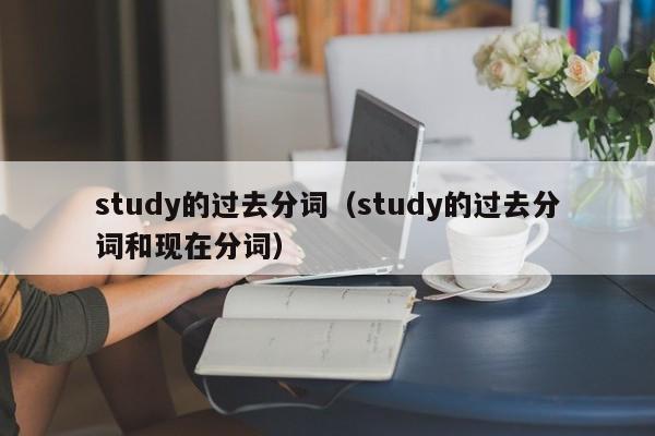 study的过去分词（study的过去分词和现在分词）