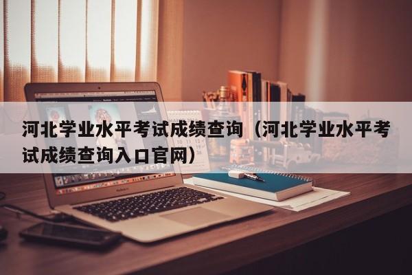 河北学业水平考试成绩查询（河北学业水平考试成绩查询入口官网）