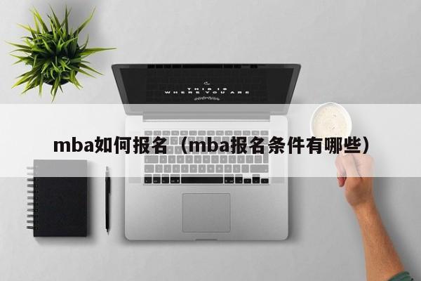 mba如何报名（mba报名条件有哪些）