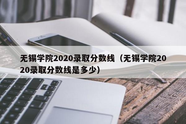 无锡学院2020录取分数线（无锡学院2020录取分数线是多少）