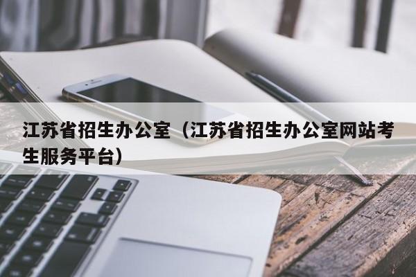 江苏省招生办公室（江苏省招生办公室网站考生服务平台）