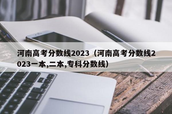 河南高考分数线2023（河南高考分数线2023一本,二本,专科分数线）