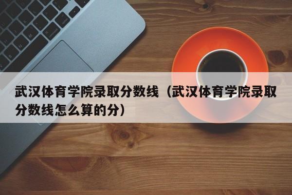 武汉体育学院录取分数线（武汉体育学院录取分数线怎么算的分）