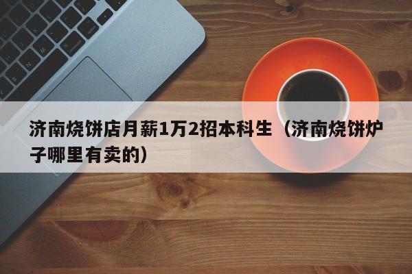 济南烧饼店月薪1万2招本科生（济南烧饼炉子哪里有卖的）