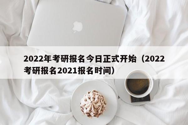 2022年考研报名今日正式开始（2022考研报名2021报名时间）