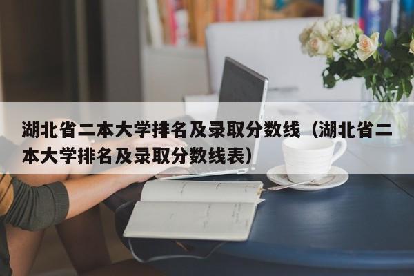 湖北省二本大学排名及录取分数线（湖北省二本大学排名及录取分数线表）