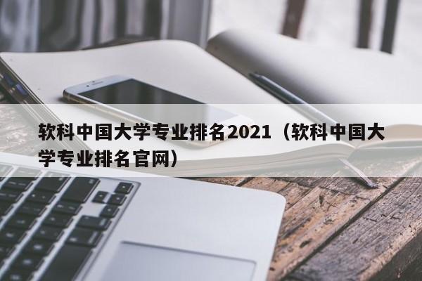 软科中国大学专业排名2021（软科中国大学专业排名官网）