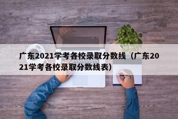 广东2021学考各校录取分数线（广东2021学考各校录取分数线表）