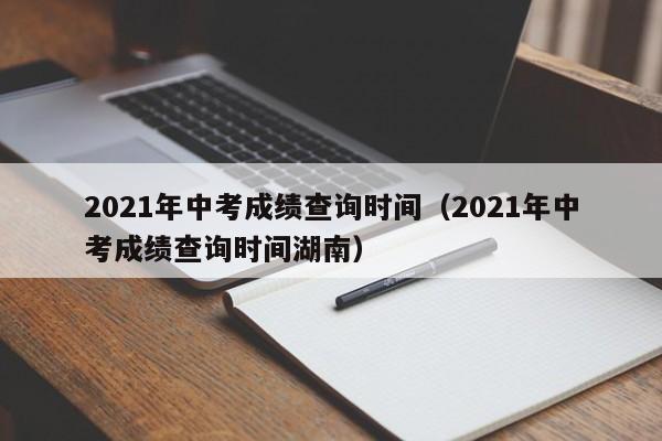 2021年中考成绩查询时间（2021年中考成绩查询时间湖南）