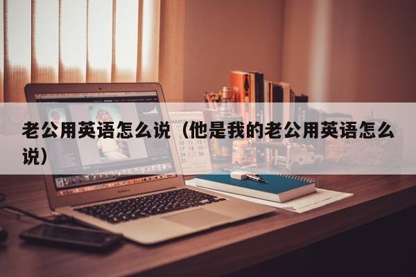 老公用英语怎么说（他是我的老公用英语怎么说）