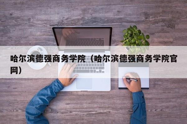 哈尔滨德强商务学院（哈尔滨德强商务学院官网）