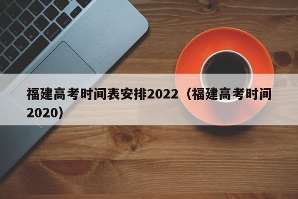 福建高考时间表安排2022（福建高考时间2020）