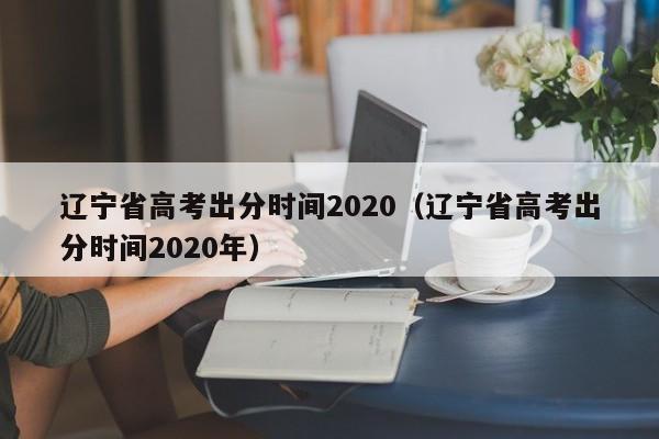 辽宁省高考出分时间2020（辽宁省高考出分时间2020年）