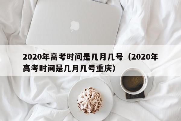 2020年高考时间是几月几号（2020年高考时间是几月几号重庆）