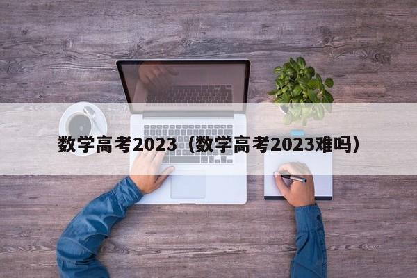 数学高考2023（数学高考2023难吗）