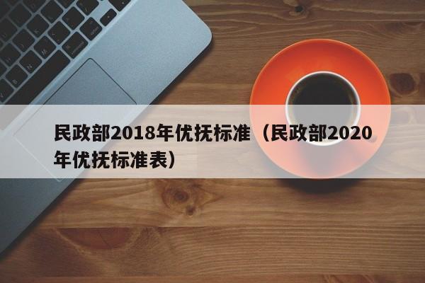 民政部2018年优抚标准（民政部2020年优抚标准表）