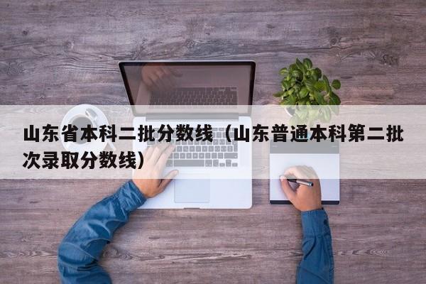 山东省本科二批分数线（山东普通本科第二批次录取分数线）