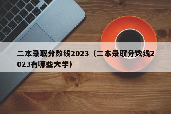 二本录取分数线2023（二本录取分数线2023有哪些大学）