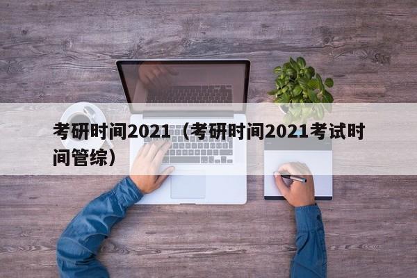 考研时间2021（考研时间2021考试时间管综）