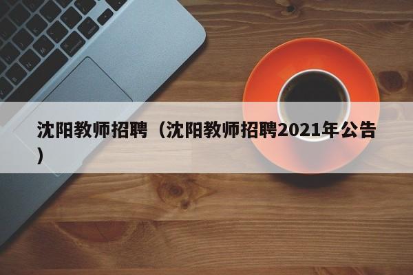 沈阳教师招聘（沈阳教师招聘2021年公告）